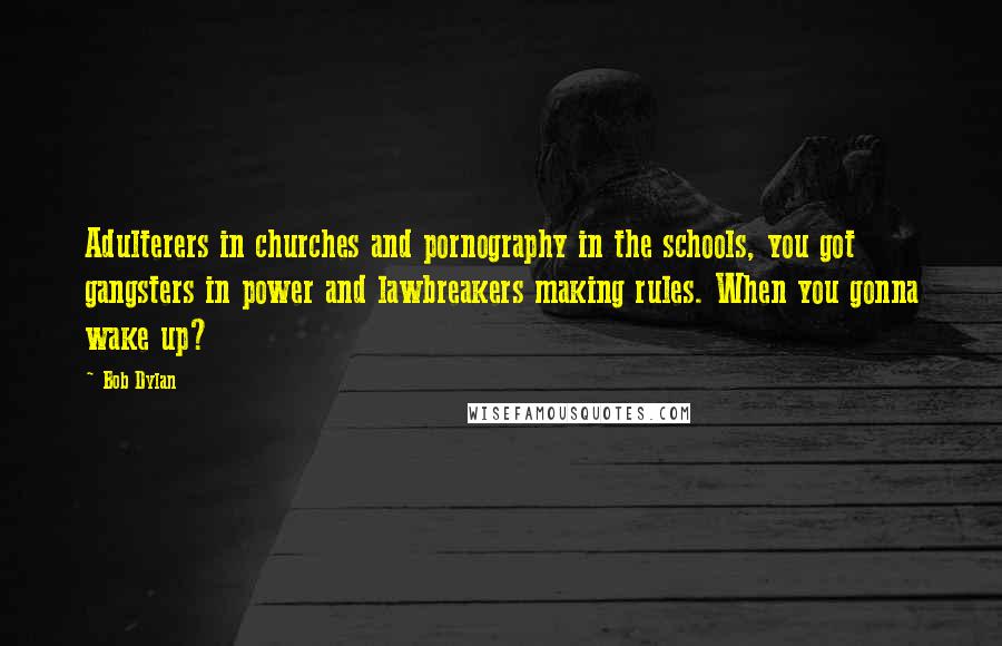 Bob Dylan Quotes: Adulterers in churches and pornography in the schools, you got gangsters in power and lawbreakers making rules. When you gonna wake up?