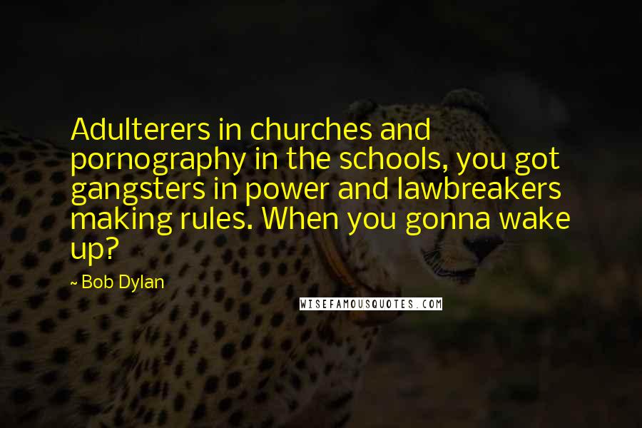 Bob Dylan Quotes: Adulterers in churches and pornography in the schools, you got gangsters in power and lawbreakers making rules. When you gonna wake up?