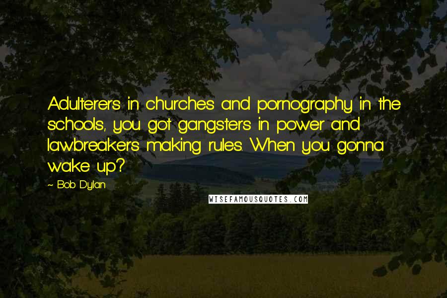 Bob Dylan Quotes: Adulterers in churches and pornography in the schools, you got gangsters in power and lawbreakers making rules. When you gonna wake up?