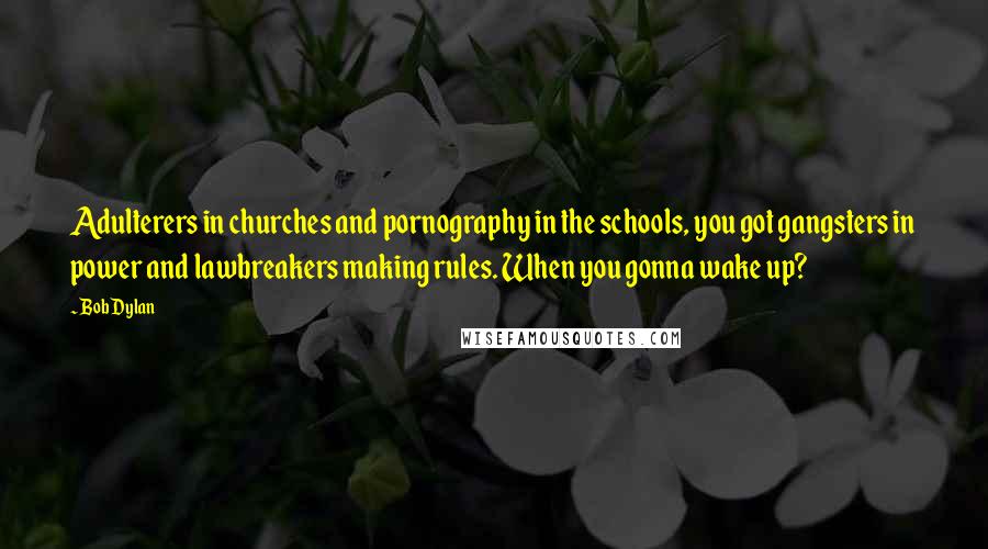 Bob Dylan Quotes: Adulterers in churches and pornography in the schools, you got gangsters in power and lawbreakers making rules. When you gonna wake up?