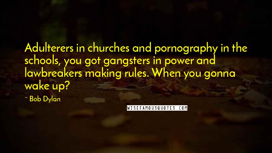 Bob Dylan Quotes: Adulterers in churches and pornography in the schools, you got gangsters in power and lawbreakers making rules. When you gonna wake up?