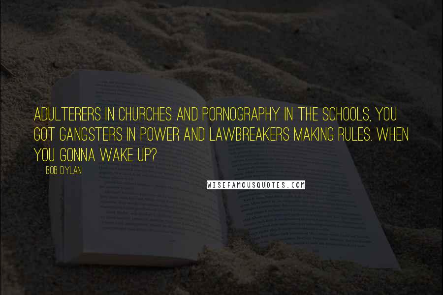 Bob Dylan Quotes: Adulterers in churches and pornography in the schools, you got gangsters in power and lawbreakers making rules. When you gonna wake up?