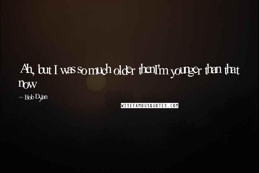 Bob Dylan Quotes: Ah, but I was so much older thenI'm younger than that now