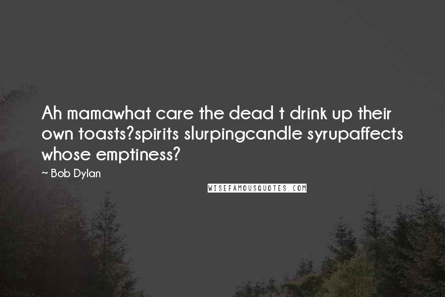 Bob Dylan Quotes: Ah mamawhat care the dead t drink up their own toasts?spirits slurpingcandle syrupaffects whose emptiness?