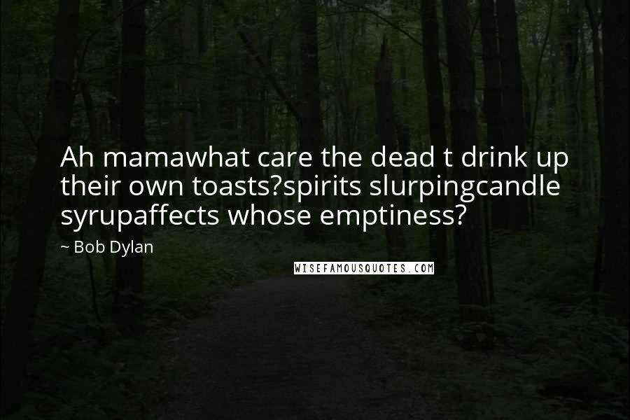 Bob Dylan Quotes: Ah mamawhat care the dead t drink up their own toasts?spirits slurpingcandle syrupaffects whose emptiness?