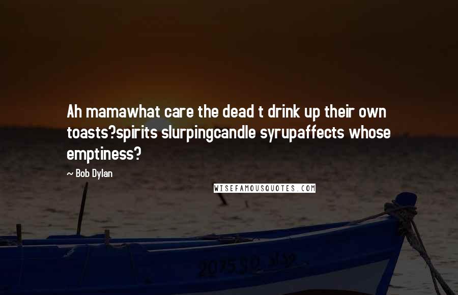 Bob Dylan Quotes: Ah mamawhat care the dead t drink up their own toasts?spirits slurpingcandle syrupaffects whose emptiness?