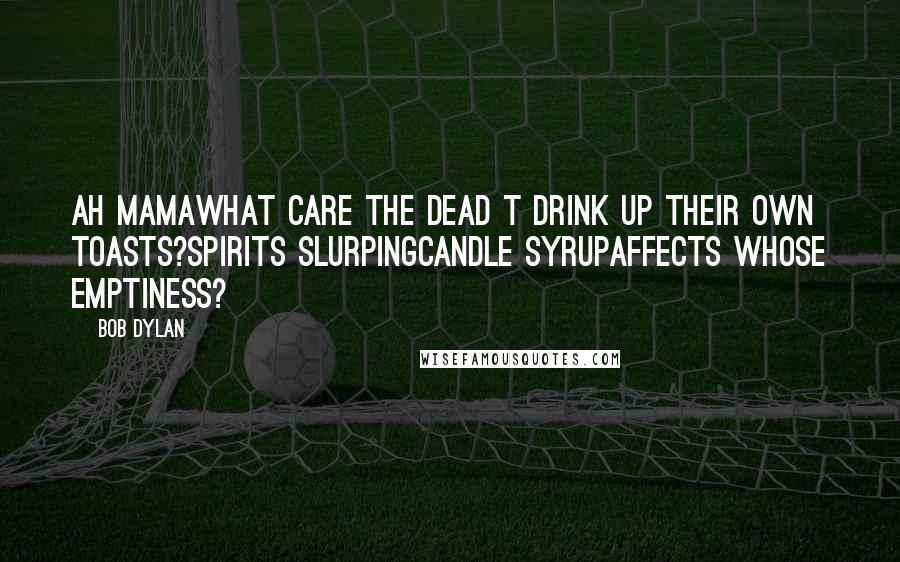 Bob Dylan Quotes: Ah mamawhat care the dead t drink up their own toasts?spirits slurpingcandle syrupaffects whose emptiness?
