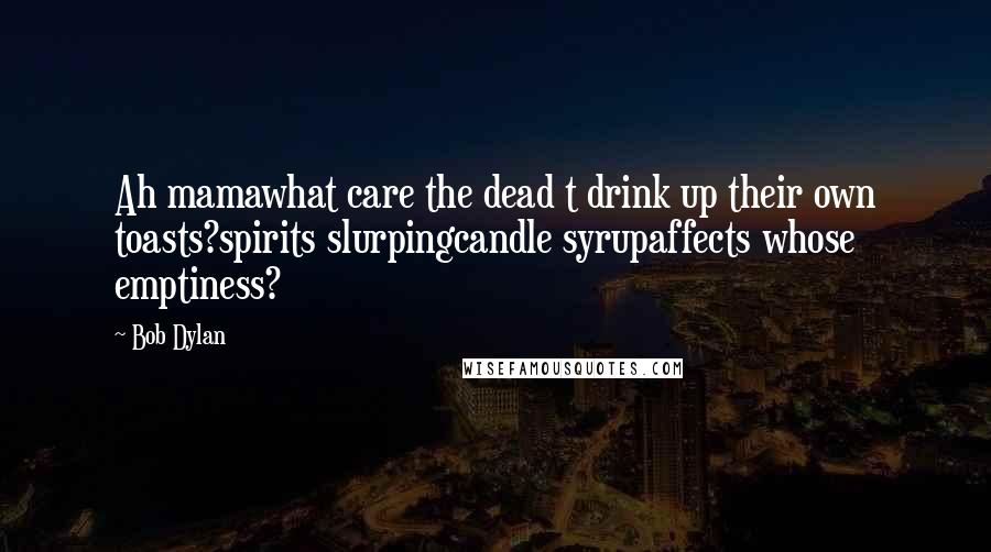 Bob Dylan Quotes: Ah mamawhat care the dead t drink up their own toasts?spirits slurpingcandle syrupaffects whose emptiness?