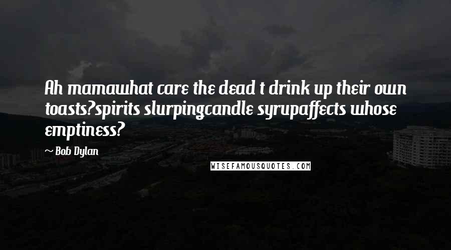 Bob Dylan Quotes: Ah mamawhat care the dead t drink up their own toasts?spirits slurpingcandle syrupaffects whose emptiness?