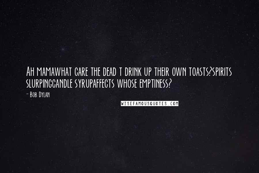 Bob Dylan Quotes: Ah mamawhat care the dead t drink up their own toasts?spirits slurpingcandle syrupaffects whose emptiness?