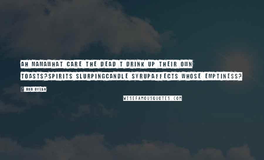 Bob Dylan Quotes: Ah mamawhat care the dead t drink up their own toasts?spirits slurpingcandle syrupaffects whose emptiness?