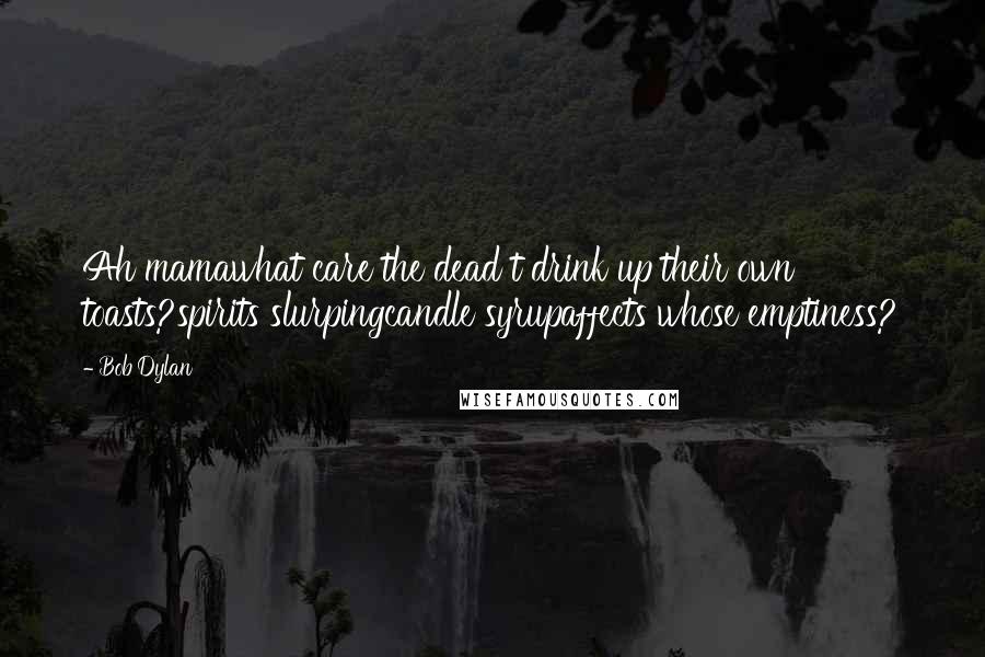 Bob Dylan Quotes: Ah mamawhat care the dead t drink up their own toasts?spirits slurpingcandle syrupaffects whose emptiness?