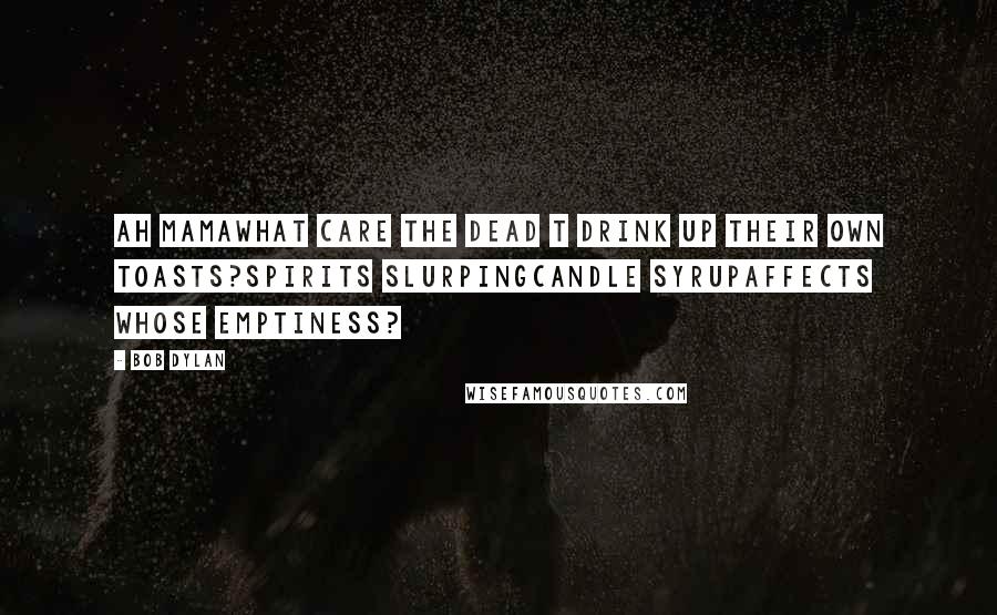 Bob Dylan Quotes: Ah mamawhat care the dead t drink up their own toasts?spirits slurpingcandle syrupaffects whose emptiness?