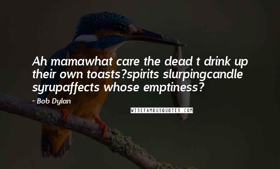 Bob Dylan Quotes: Ah mamawhat care the dead t drink up their own toasts?spirits slurpingcandle syrupaffects whose emptiness?