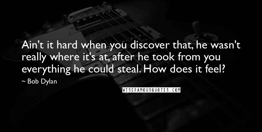 Bob Dylan Quotes: Ain't it hard when you discover that, he wasn't really where it's at, after he took from you everything he could steal. How does it feel?