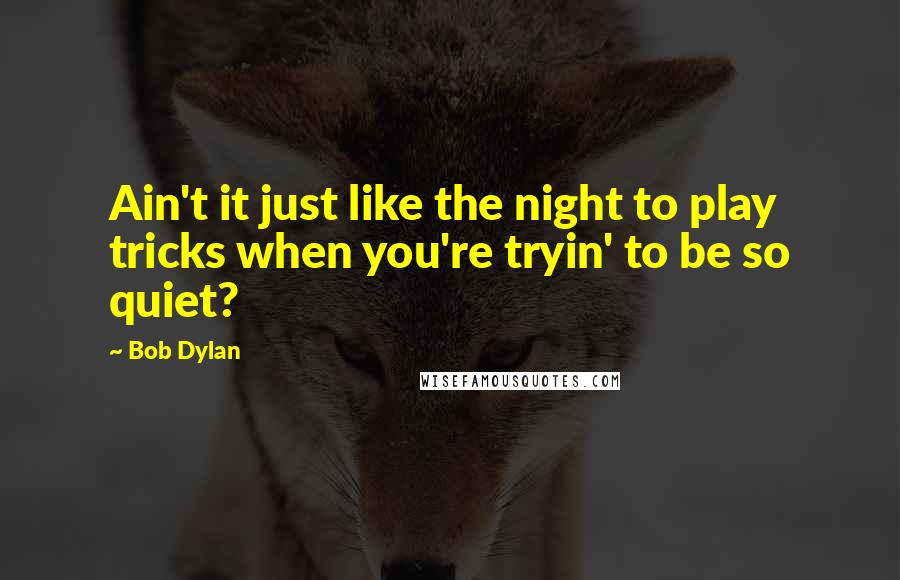 Bob Dylan Quotes: Ain't it just like the night to play tricks when you're tryin' to be so quiet?