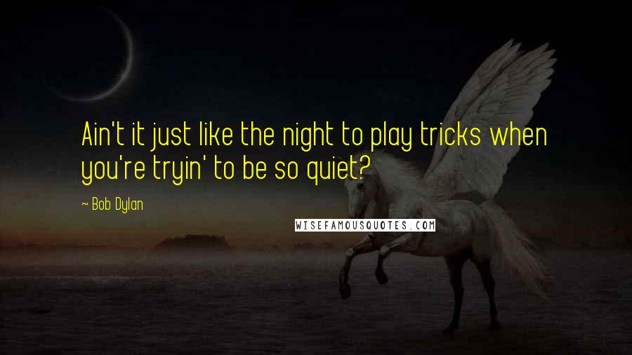 Bob Dylan Quotes: Ain't it just like the night to play tricks when you're tryin' to be so quiet?