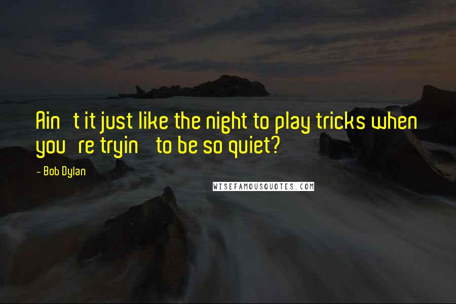 Bob Dylan Quotes: Ain't it just like the night to play tricks when you're tryin' to be so quiet?