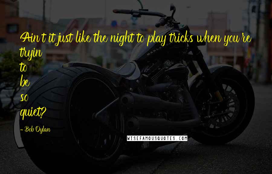 Bob Dylan Quotes: Ain't it just like the night to play tricks when you're tryin' to be so quiet?