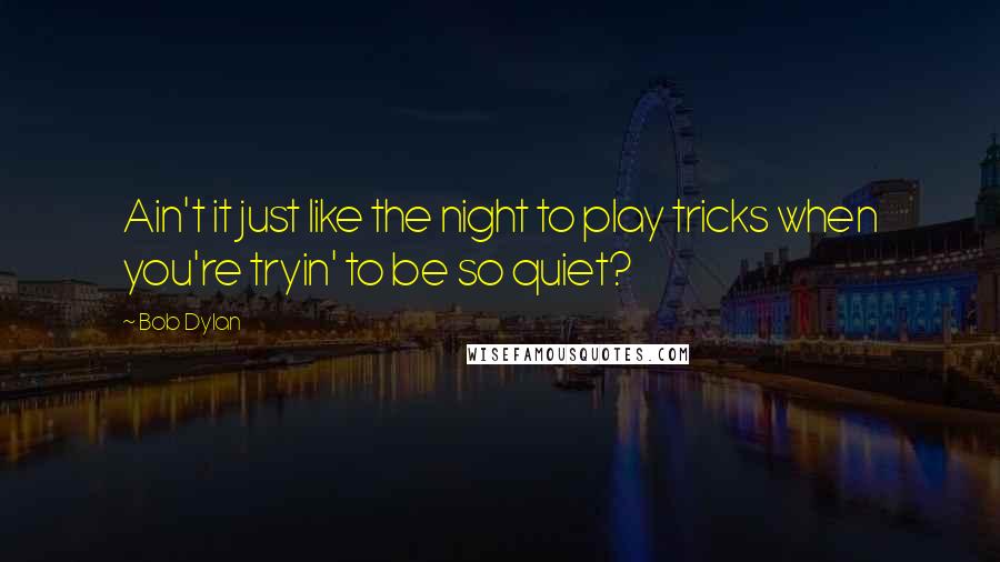 Bob Dylan Quotes: Ain't it just like the night to play tricks when you're tryin' to be so quiet?