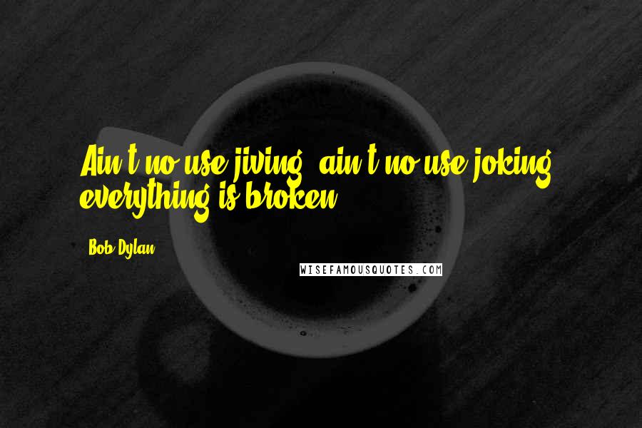 Bob Dylan Quotes: Ain't no use jiving, ain't no use joking, everything is broken.