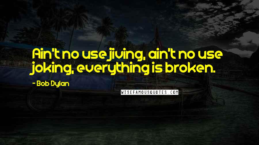 Bob Dylan Quotes: Ain't no use jiving, ain't no use joking, everything is broken.