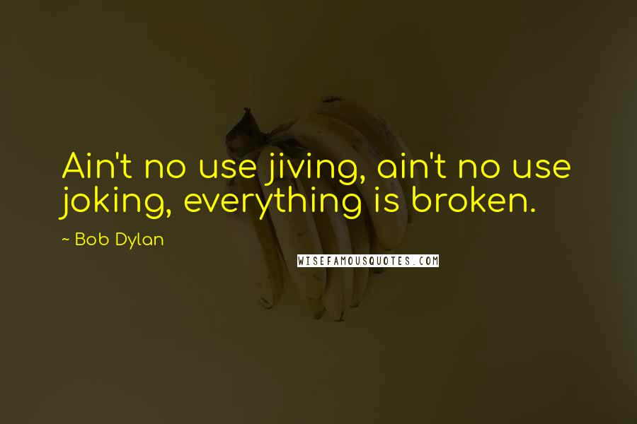 Bob Dylan Quotes: Ain't no use jiving, ain't no use joking, everything is broken.