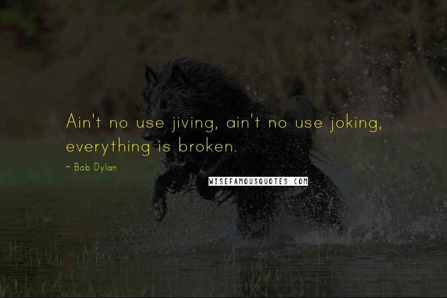 Bob Dylan Quotes: Ain't no use jiving, ain't no use joking, everything is broken.