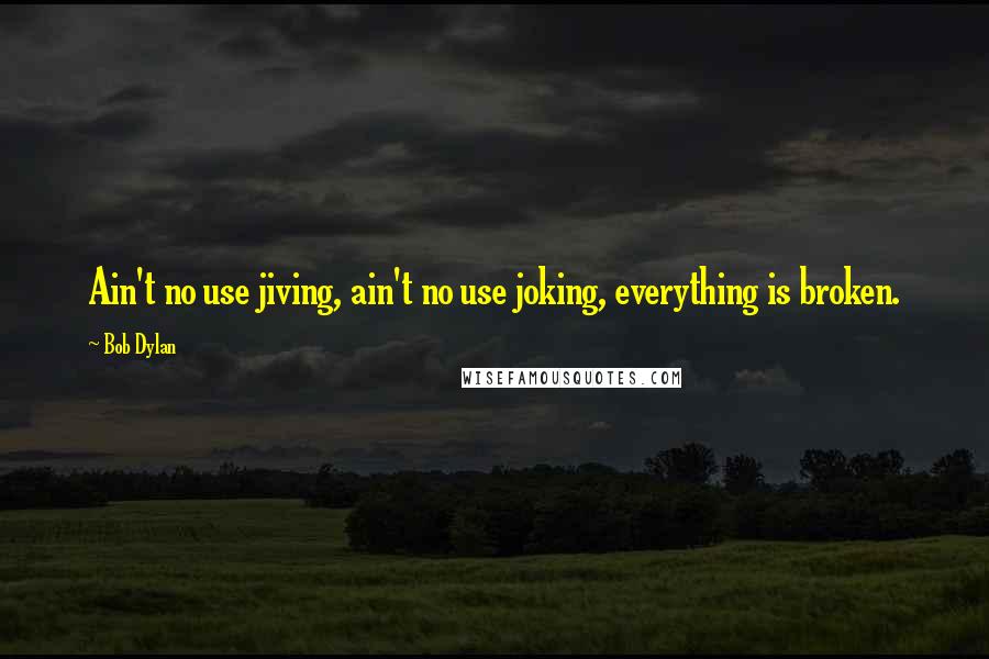 Bob Dylan Quotes: Ain't no use jiving, ain't no use joking, everything is broken.