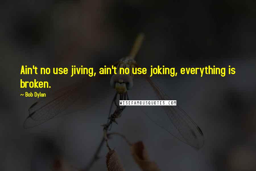 Bob Dylan Quotes: Ain't no use jiving, ain't no use joking, everything is broken.