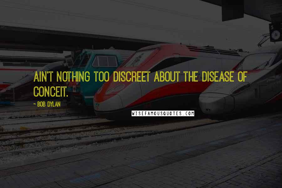 Bob Dylan Quotes: Ain't nothing too discreet about the disease of conceit.