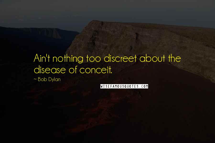 Bob Dylan Quotes: Ain't nothing too discreet about the disease of conceit.