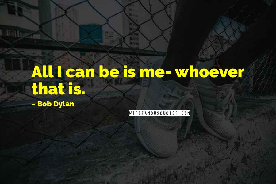 Bob Dylan Quotes: All I can be is me- whoever that is.
