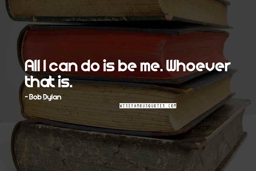 Bob Dylan Quotes: All I can do is be me. Whoever that is.