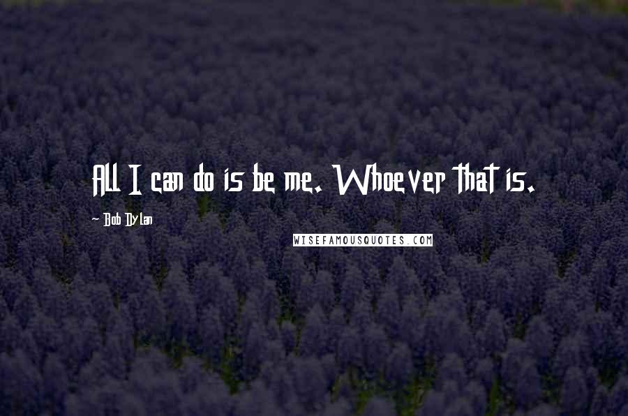 Bob Dylan Quotes: All I can do is be me. Whoever that is.