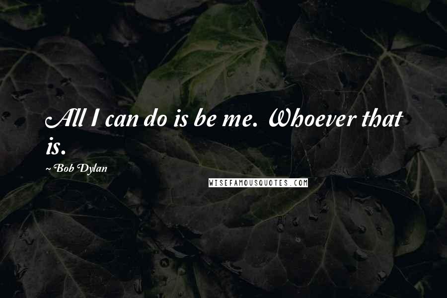 Bob Dylan Quotes: All I can do is be me. Whoever that is.