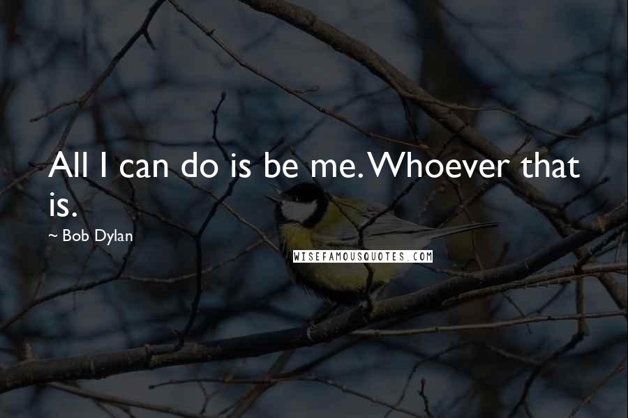 Bob Dylan Quotes: All I can do is be me. Whoever that is.