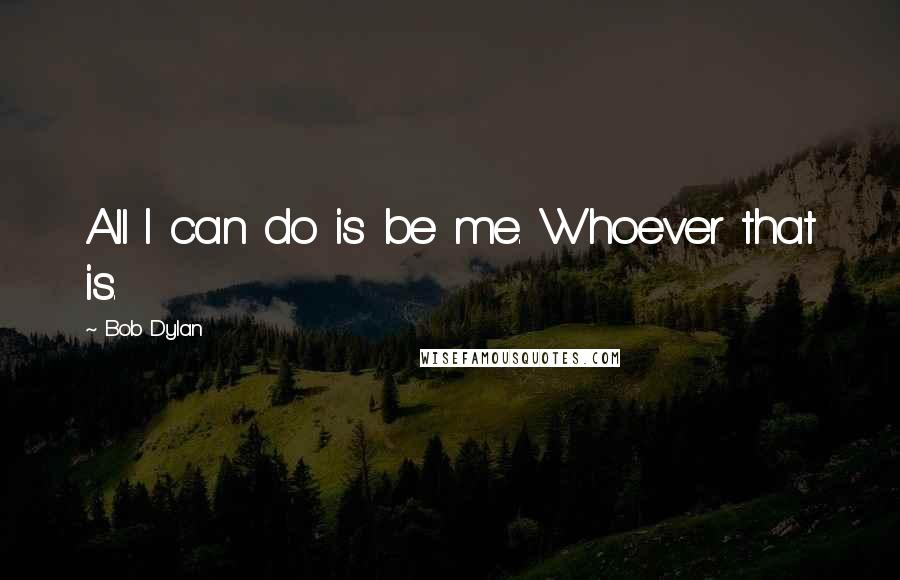 Bob Dylan Quotes: All I can do is be me. Whoever that is.