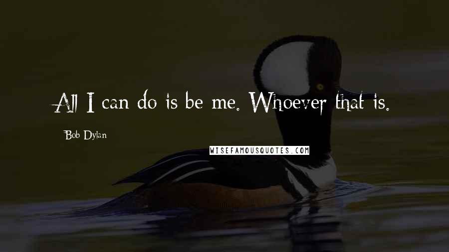 Bob Dylan Quotes: All I can do is be me. Whoever that is.