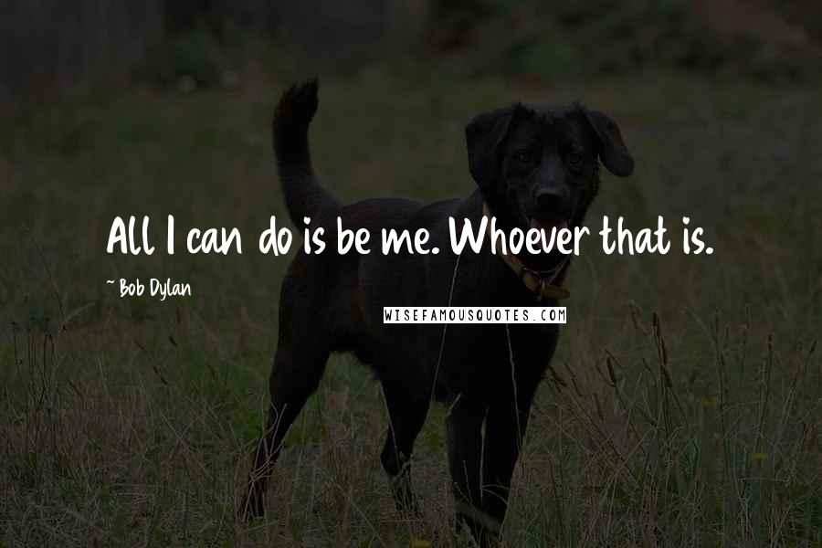 Bob Dylan Quotes: All I can do is be me. Whoever that is.