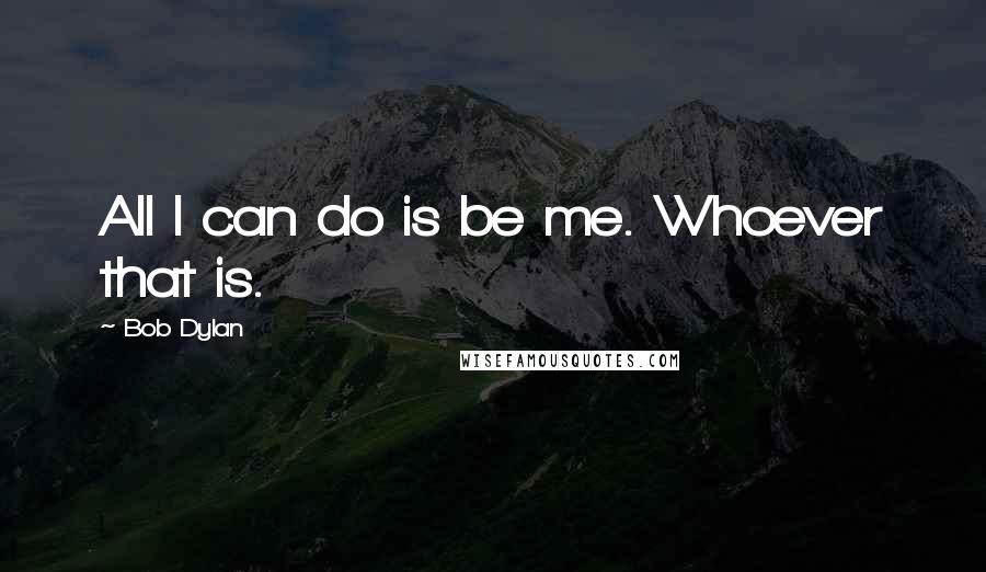 Bob Dylan Quotes: All I can do is be me. Whoever that is.