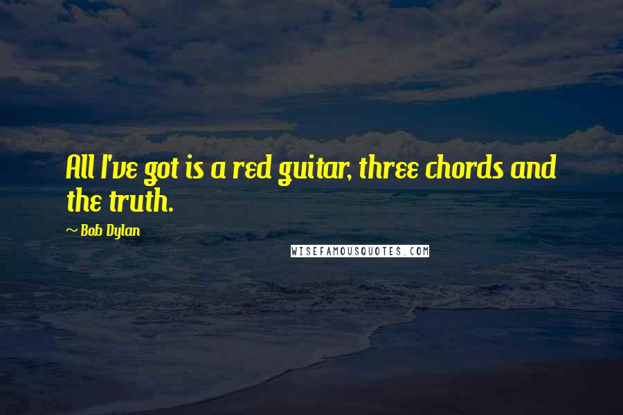 Bob Dylan Quotes: All I've got is a red guitar, three chords and the truth.