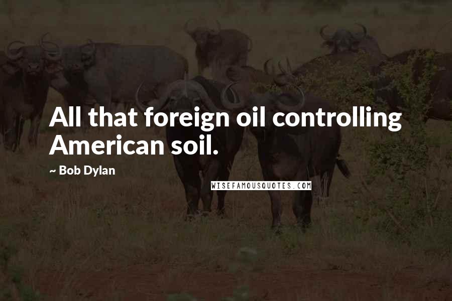 Bob Dylan Quotes: All that foreign oil controlling American soil.