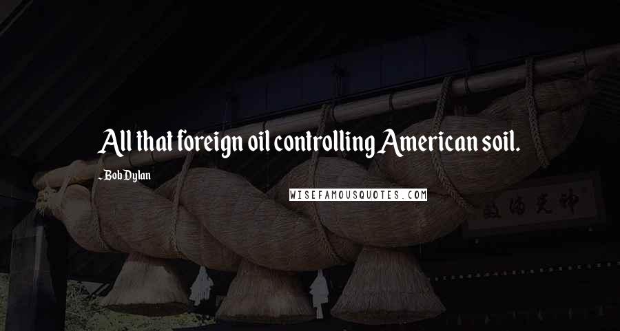 Bob Dylan Quotes: All that foreign oil controlling American soil.