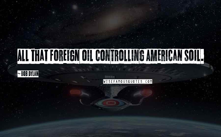 Bob Dylan Quotes: All that foreign oil controlling American soil.