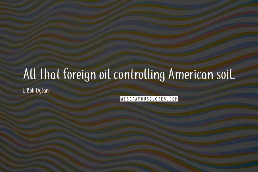 Bob Dylan Quotes: All that foreign oil controlling American soil.