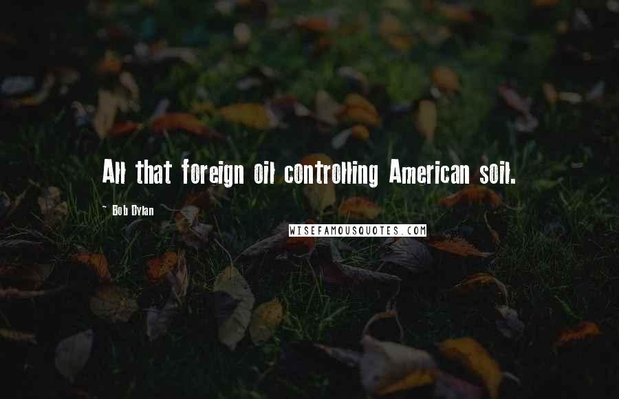 Bob Dylan Quotes: All that foreign oil controlling American soil.