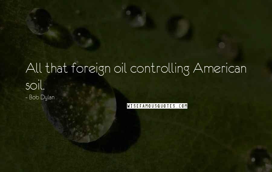 Bob Dylan Quotes: All that foreign oil controlling American soil.