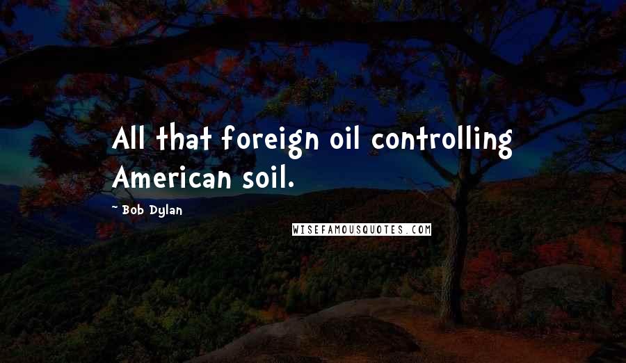 Bob Dylan Quotes: All that foreign oil controlling American soil.