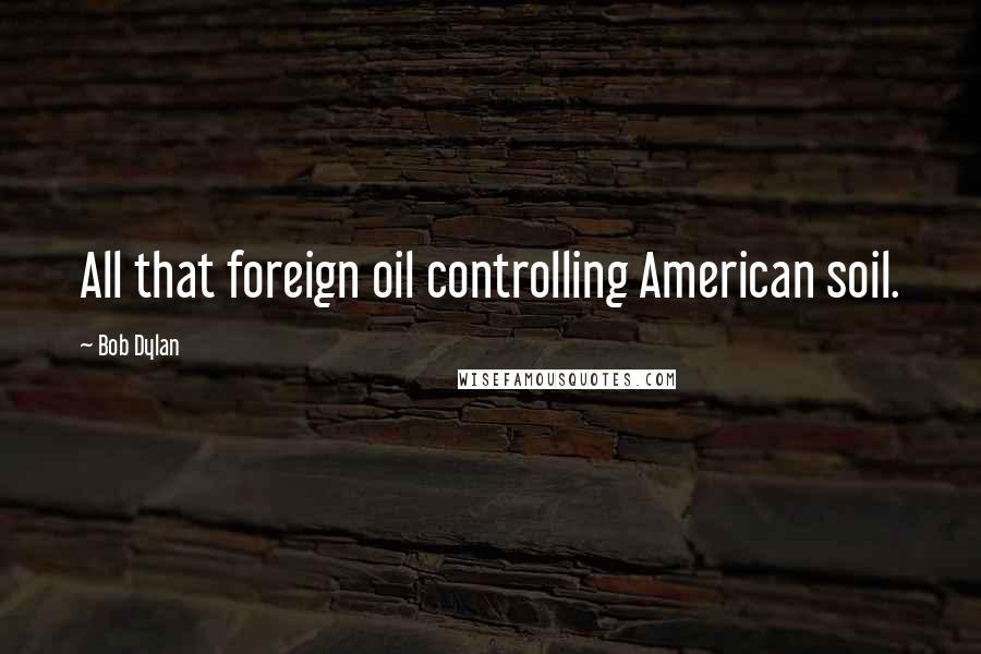 Bob Dylan Quotes: All that foreign oil controlling American soil.